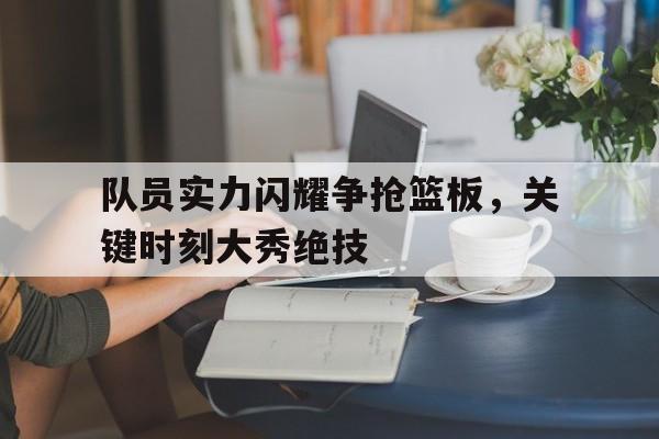 队员实力闪耀争抢篮板，关键时刻大秀绝技的简单介绍