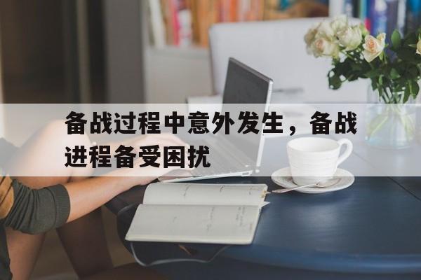备战过程中意外发生，备战进程备受困扰的简单介绍