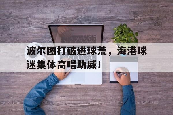 波尔图打破进球荒，海港球迷集体高唱助威！