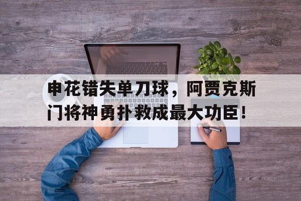 申花错失单刀球，阿贾克斯门将神勇扑救成最大功臣！